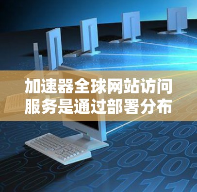 加速器全球网站访问服务是通过部署分布式网络来提升网站访问速度和稳定性的技术,常见于内容分发网络(CDN)和负载均衡等场景。以下是对这一服务的详细分析 加速器全球网站访问服务是通过部署分布式网络来提升网站访问速度和稳定性的技术,常见于内容分发网络(CDN)和负载均衡等场景。以下是对这一服务的详细分析
