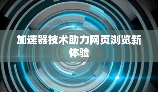 加速器技术助力网页浏览新体验 加速器技术助力网页浏览新体验