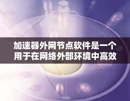 加速器外网节点软件是一个用于在网络外部环境中高效传输数据的重要工具,常用于企业网络和云服务之间的数据加速。以下是对该软件的详细分析和使用指南 加速器外网节点软件是一个用于在网络外部环境中高效传输数据的重要工具,常用于企业网络和云服务之间的数据加速。以下是对该软件的详细分析和使用指南