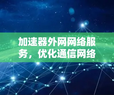 加速器外网网络服务,优化通信网络效率的技术方案 加速器外网网络服务,优化通信网络效率的技术方案