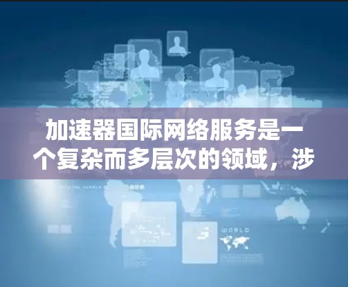 加速器国际网络服务是一个复杂而多层次的领域，涉及到机器学习模型加速、数据传输、云计算以及网络优化等多个方面。以下是对该领域的详细分析和总结