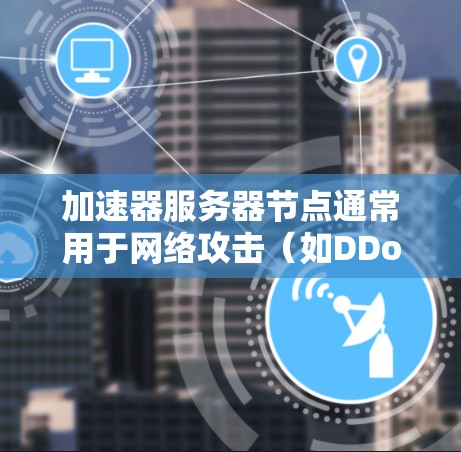 加速器服务器节点通常用于网络攻击（如DDoS攻击）或其他需要通过多个代理节点分散流量的场景。以下是一些关于选择和配置加速器服务器节点的建议