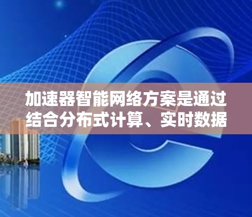 加速器智能网络方案是通过结合分布式计算、实时数据处理和智能控制技术，来优化网络性能的先进方案。以下是对该方案的详细分析和总结