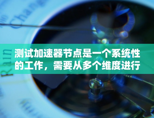 测试加速器节点是一个系统性的工作，需要从多个维度进行全面评估。以下是一个有条理的测试计划和步骤指南