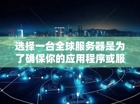 选择一台全球服务器是为了确保你的应用程序或服务能够在全球范围内高效、稳定地运行。以下是详细的步骤指南，帮助你找到最适合的全球服务器