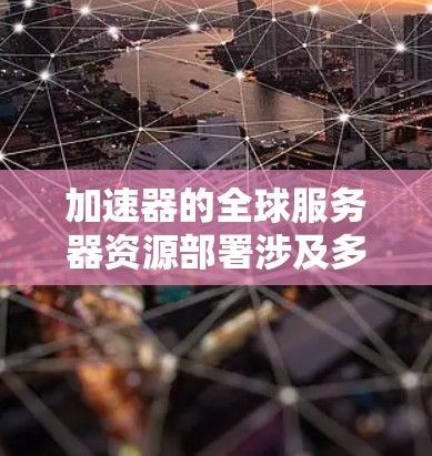加速器的全球服务器资源部署涉及多个关键领域，包括模型优化、资源管理、多模态模型集成、网络优化、迁移部署和监控管理。以下是对这些方面的详细分析