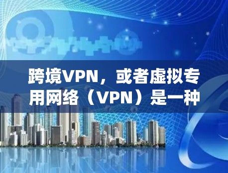跨境VPN，或者虚拟专用网络（VPN）是一种通过互联网创建安全连接的方式，允许用户访问远程网络资源，绕过地理限制。以下是使用跨境VPN的分步教程