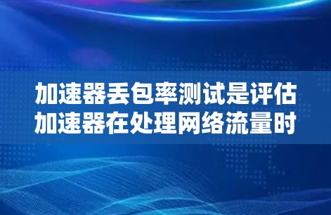 加速器丢包率测试是评估加速器在处理网络流量时是否存在数据丢失或延迟过高的关键过程。以下是对该测试的详细分步说明