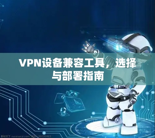 VPN设备兼容工具，选择与部署指南