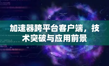 加速器跨平台客户端，技术突破与应用前景