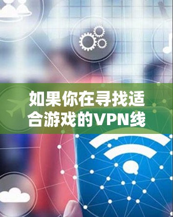 如果你在寻找适合游戏的VPN线路推荐，以下是一些常见的建议和注意事项