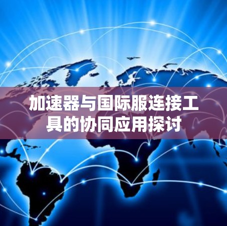 加速器与国际服连接工具的协同应用探讨