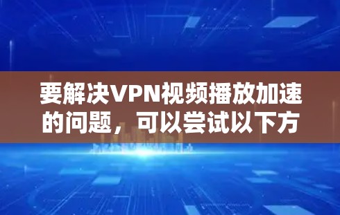 要解决VPN视频播放加速的问题，可以尝试以下方法