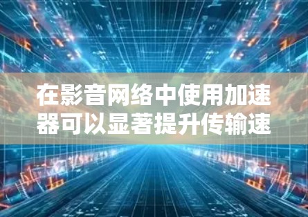 在影音网络中使用加速器可以显著提升传输速度和质量，尤其是对于视频流和音频流的传输。以下是一些常见的加速器技术和应用场景