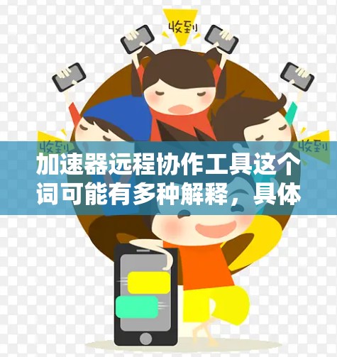 加速器远程协作工具这个词可能有多种解释，具体取决于上下文。以下是一些可能的解释和相关工具的推荐