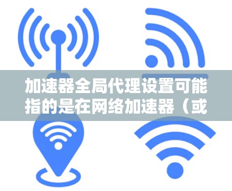 加速器全局代理设置可能指的是在网络加速器（或网络代理）中如何对整个网络或组织进行全局级别的代理设置。以下是一些可能的解释和步骤，假设你是在设置一个网络加速器或代理服务器来管理和优化网络流量