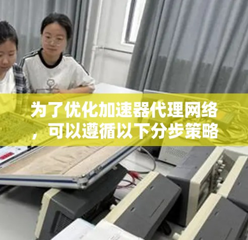 为了优化加速器代理网络，可以遵循以下分步策略