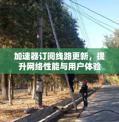 加速器订阅线路更新，提升网络性能与用户体验