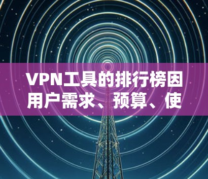 VPN工具的排行榜因用户需求、预算、使用场景等因素而有所不同。以下是一些常见的VPN工具及其特点，供你参考
