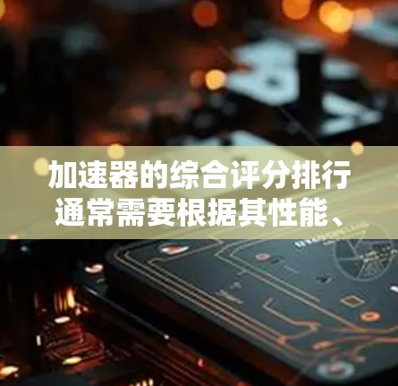 加速器的综合评分排行通常需要根据其性能、可靠性、成本、安全性和用户体验等多个方面进行综合评价。以下是一些常见的加速器评分指标和方法，供参考