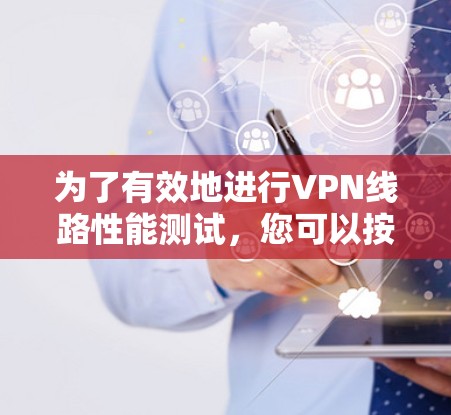 为了有效地进行VPN线路性能测试，您可以按照以下步骤进行