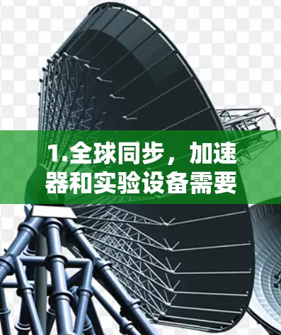 1.全球同步，加速器和实验设备需要在全球范围内保持同步，尤其是在大型粒子加速器实验中，涉及的实验站点可能分布在不同国家和地区