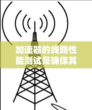 加速器的线路性能测试是确保其在实际应用中的可靠性和有效性的关键步骤。以下是对加速器线路性能测试的详细总结