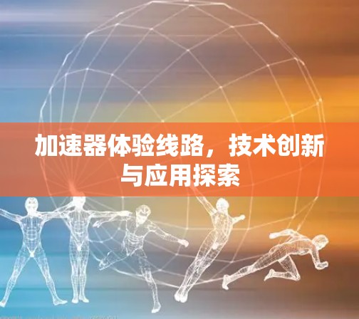 加速器体验线路，技术创新与应用探索