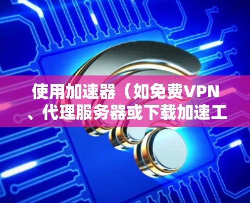 使用加速器（如免费VPN、代理服务器或下载加速工具）可以帮助你加速网络连接，但需要注意以下几点