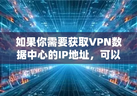 如果你需要获取VPN数据中心的IP地址，可以通过以下方式获取