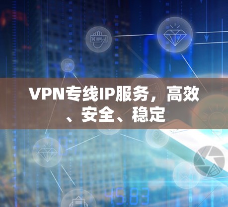 VPN专线IP服务，高效、安全、稳定
