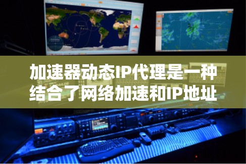 加速器动态IP代理是一种结合了网络加速和IP地址分配的技术，旨在提升网络性能和匿名性。以下是对这一技术的详细总结