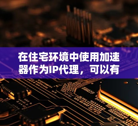 在住宅环境中使用加速器作为IP代理，可以有效地优化网络性能并管理流量。以下是分步解决方案