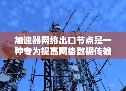 加速器网络出口节点是一种专为提高网络数据传输效率和性能设计的网络设备,通常与路由器或防火墙结合使用,以实现更高效的数据处理和加速。以下是对加速器网络出口节点的详细分析 加速器网络出口节点是一种专为提高网络数据传输效率和性能设计的网络设备,通常与路由器或防火墙结合使用,以实现更高效的数据处理和加速。以下是对加速器网络出口节点的详细分析