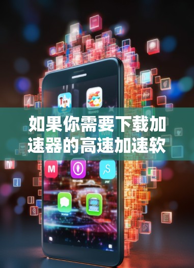 如果你需要下载加速器的高速加速软件,可以按照以下步骤操作 如果你需要下载加速器的高速加速软件,可以按照以下步骤操作