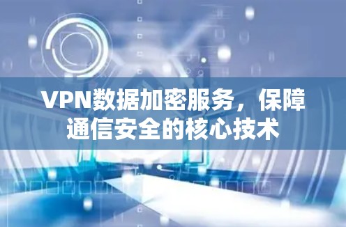 VPN数据加密服务，保障通信安全的核心技术