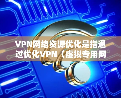 VPN网络资源优化是指通过优化VPN（虚拟专用网络）网络配置、管理和运营，以提升网络性能、安全性、可靠性和用户体验的过程。以下是一些常见的VPN网络资源优化方法和策略