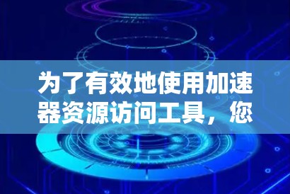 为了有效地使用加速器资源访问工具，您可以按照以下步骤进行