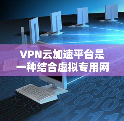 VPN云加速平台是一种结合虚拟专用网络（VPN）和云加速技术的解决方案，旨在为用户提供安全、高效的网络访问和数据传输服务。以下是对该平台的详细分析