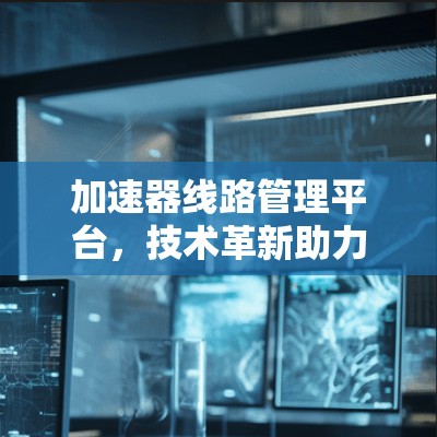 加速器线路管理平台，技术革新助力高速通信
