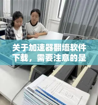 关于加速器翻墙软件下载，需要注意的是，翻墙和使用加速器软件可能涉及法律和网络安全方面的问题。在某些国家和地区，这种软件可能被视为违法，或者可能会对网络安全造成风险