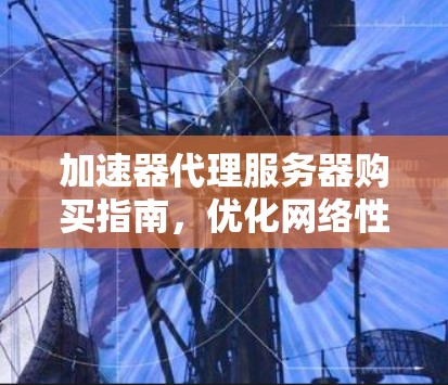 加速器代理服务器购买指南，优化网络性能的秘密