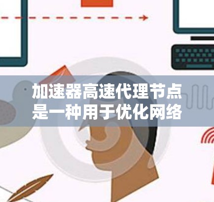 加速器高速代理节点是一种用于优化网络数据传输的技术，旨在通过多种方式提高数据传输效率。以下是对这一技术的详细解释