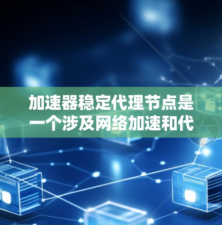加速器稳定代理节点是一个涉及网络加速和代理技术的概念，主要用于优化网络性能和稳定性。以下是关于加速器稳定代理节点的一些关键点