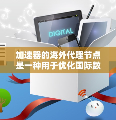 加速器的海外代理节点是一种用于优化国际数据传输和访问的技术解决方案，旨在提高跨国网络的效率和性能。以下是对这一技术的详细分析和指导