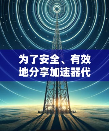 为了安全、有效地分享加速器代理节点，可以按照以下步骤进行