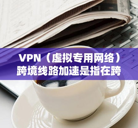 VPN（虚拟专用网络）跨境线路加速是指在跨国或跨区域使用VPN服务时，通过优化网络路径、减少延迟和提高带宽利用率来加速数据传输的技术和方法。以下是一些关于VPN跨境线路加速的关键点和解决方案