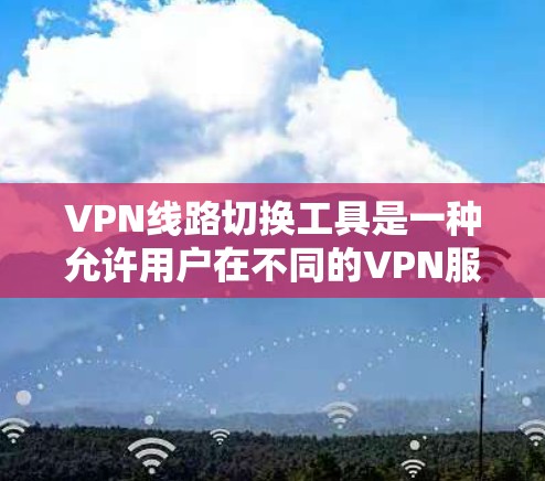 VPN线路切换工具是一种允许用户在不同的VPN服务器之间动态切换的应用程序，旨在提供灵活的网络连接管理。以下是对VPN线路切换工具的详细分析和总结