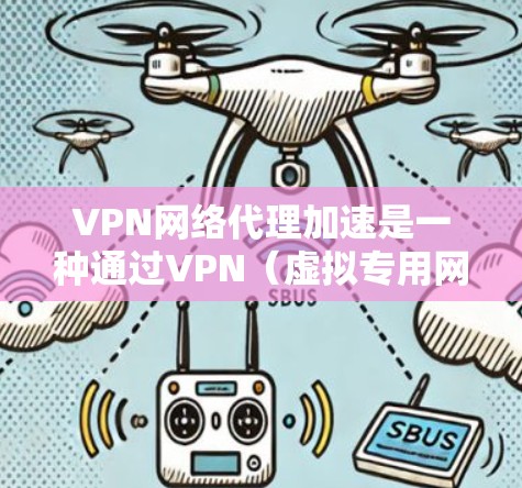 VPN网络代理加速是一种通过VPN（虚拟专用网络）技术来提升网络访问速度的方法，通常用于解决网络受限或访问受限的情况。以下是关于VPN网络代理加速的一些详细信息