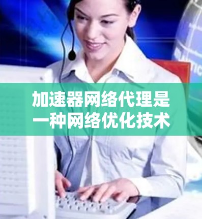 加速器网络代理是一种网络优化技术，主要用于加速数据在网络中的传输速度，以减少延迟并提高吞吐量。它通常用于云计算、数据中心或大型企业网络中，以应对快速增长的数据流量需求